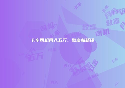 卡车司机月入五万:致富新路径