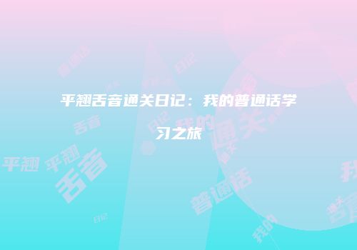 平翘舌音通关日记：我的普通话学习之旅