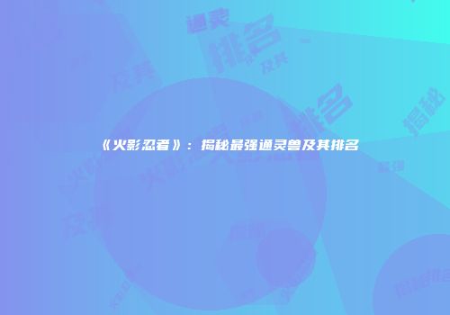 《火影忍者》：揭秘最强通灵兽及其排名