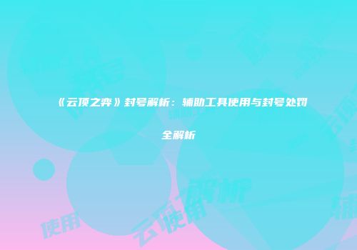 《云顶之弈》封号解析：辅助工具使用与封号处罚全解析