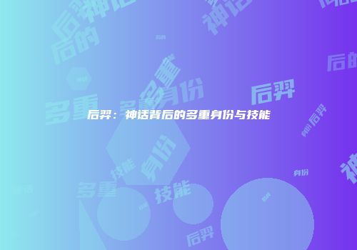 后羿：神话背后的多重身份与技能