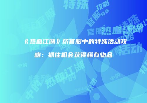 《热血江湖》纺官服中的特殊活动攻略：抓住机会获得稀有物品