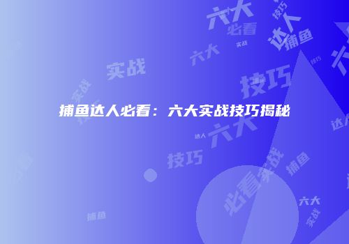 捕鱼达人必看：六大实战技巧揭秘
