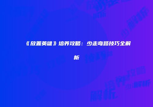《放置英雄》培养攻略：少走弯路技巧全解析