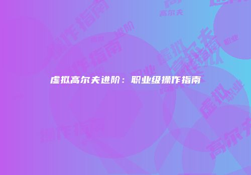 虚拟高尔夫进阶：职业级操作指南