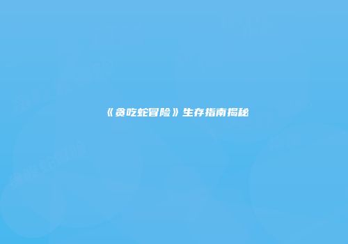 《贪吃蛇冒险》生存指南揭秘