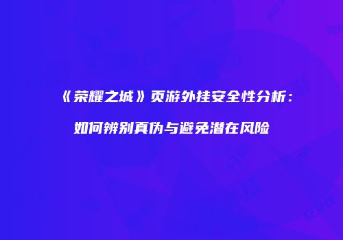 《荣耀之城》页游外挂安全性分析：如何辨别真伪与避免潜在风险
