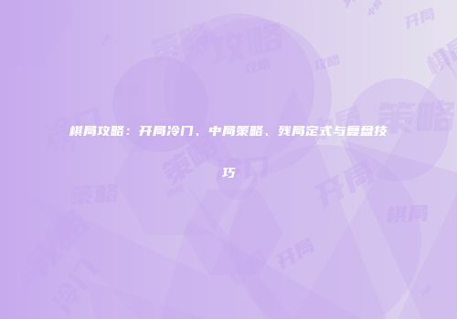 棋局攻略：开局冷门、中局策略、残局定式与复盘技巧