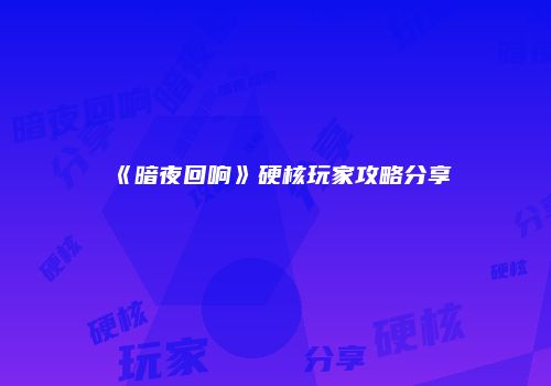 《暗夜回响》硬核玩家攻略分享