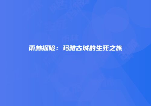 雨林探险：玛雅古城的生死之旅