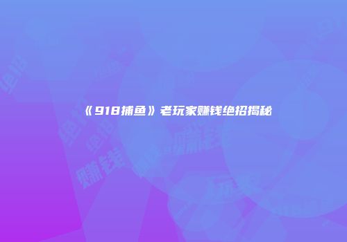 《918捕鱼》老玩家赚钱绝招揭秘
