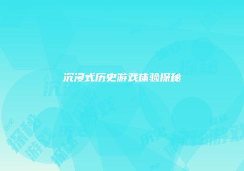 沉浸式历史游戏体验探秘