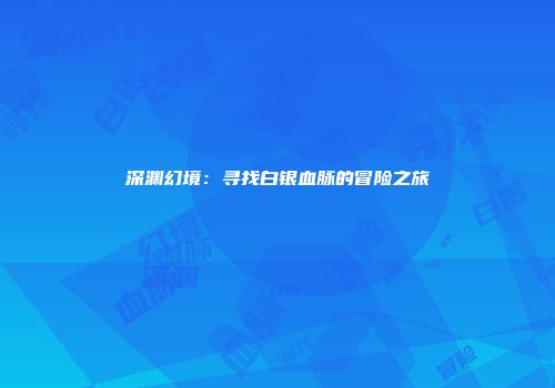 深渊幻境：寻找白银血脉的冒险之旅