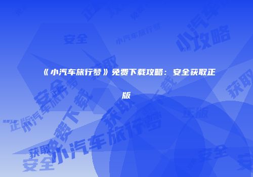 《小汽车旅行梦》免费下载攻略：安全获取正版