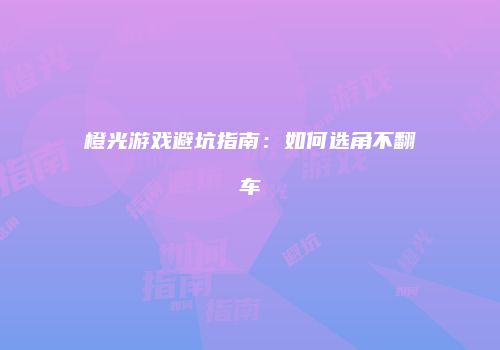 橙光游戏避坑指南：如何选角不翻车