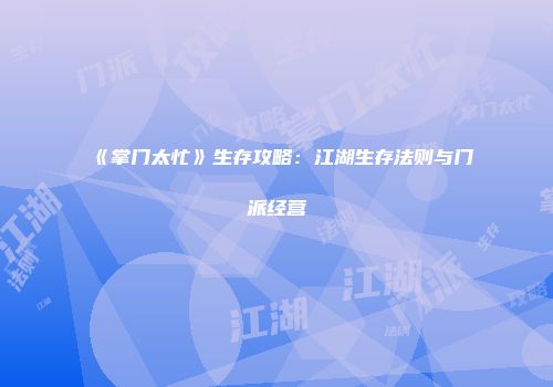 《掌门太忙》生存攻略：江湖生存法则与门派经营