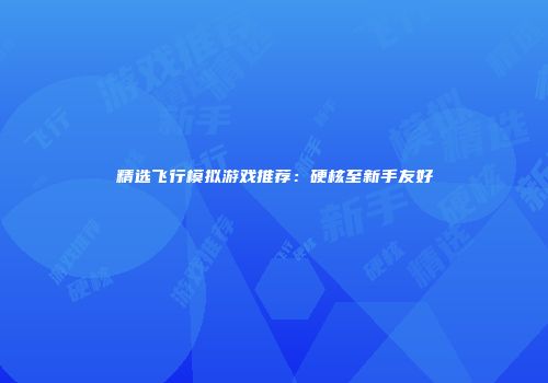 精选飞行模拟游戏推荐:硬核至新手友好