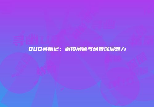 OUO寻幽记:解锁角色与场景深层魅力