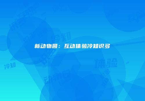 新动物园：互动体验冷知识多