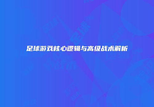 足球游戏核心逻辑与高级战术解析