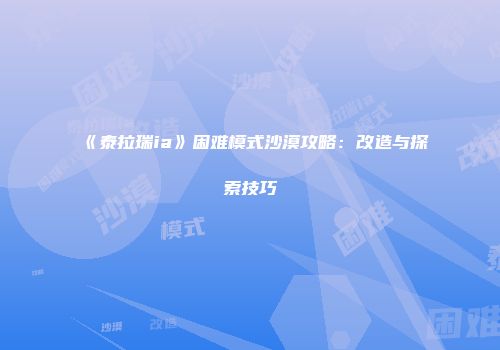 《泰拉瑞ia》困难模式沙漠攻略：改造与探索技巧