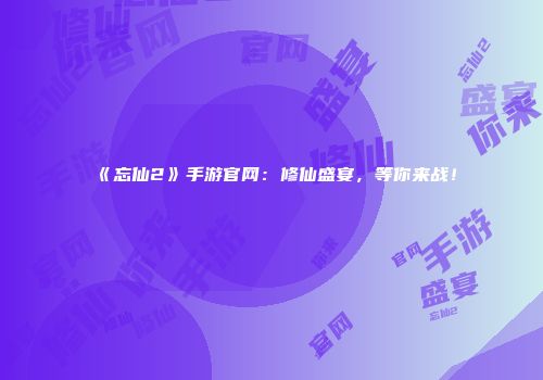《忘仙2》手游官网：修仙盛宴，等你来战！