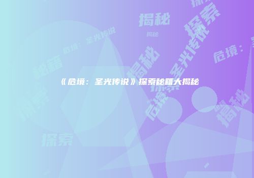 《危境：圣光传说》探索秘籍大揭秘