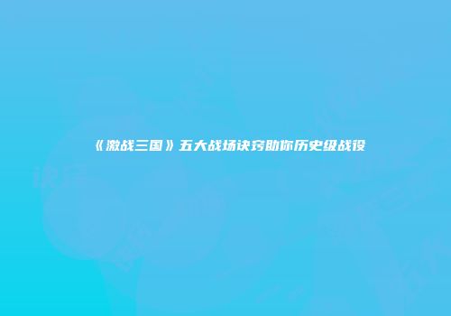 《激战三国》五大战场诀窍助你历史级战役