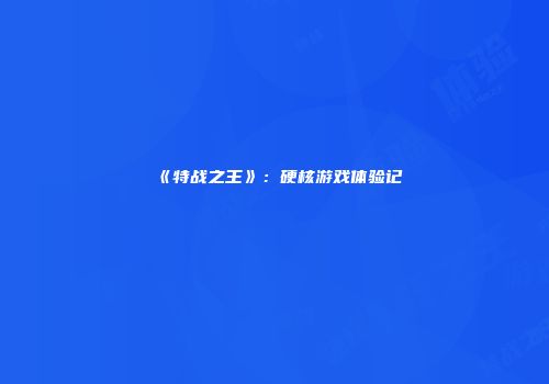 《特战之王》：硬核游戏体验记