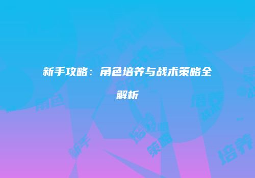 新手攻略：角色培养与战术策略全解析