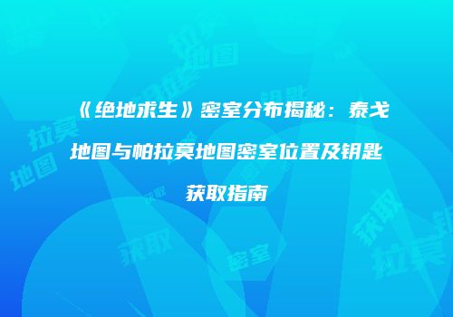 《绝地求生》密室分布揭秘:泰戈地图与帕拉莫地图密室位置及钥匙获取指南