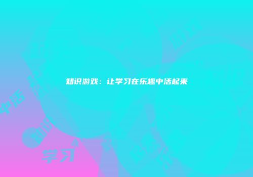 知识游戏：让学习在乐趣中活起来