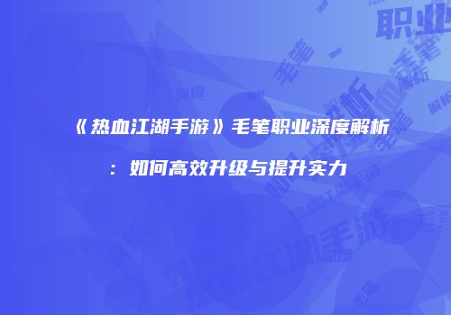 《热血江湖手游》毛笔职业深度解析：如何高效升级与提升实力