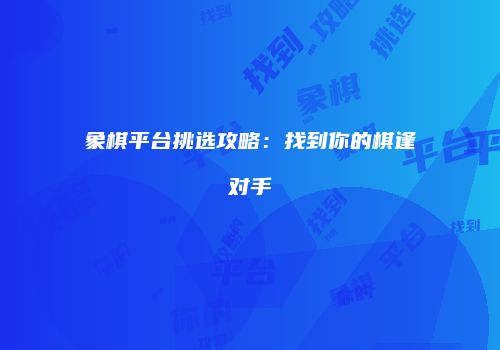 象棋平台挑选攻略：找到你的棋逢对手