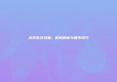 游戏生存攻略：机制解析与细节技巧