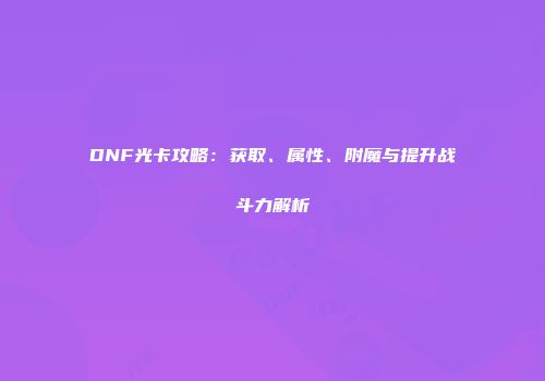DNF光卡攻略：获取、属性、附魔与提升战斗力解析