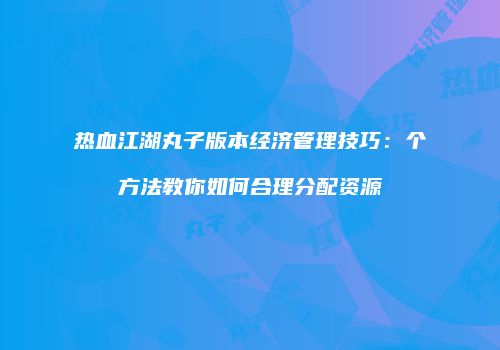热血江湖丸子版本经济管理技巧：个方法教你如何合理分配资源