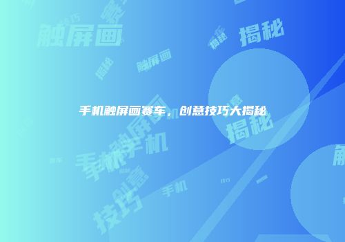 手机触屏画赛车,创意技巧大揭秘