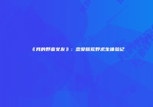《我的野蛮女友》：恋爱版荒野求生体验记