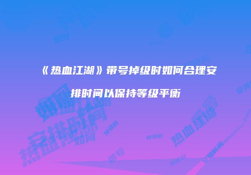 《热血江湖》带号掉级时如何合理安排时间以保持等级平衡