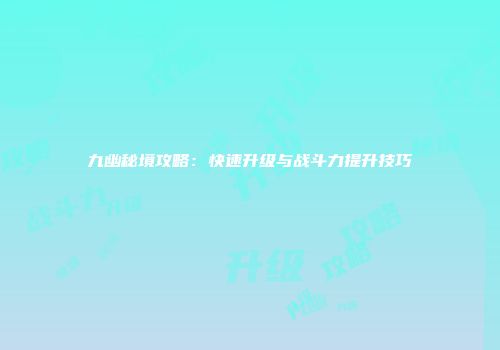 九幽秘境攻略:快速升级与战斗力提升技巧