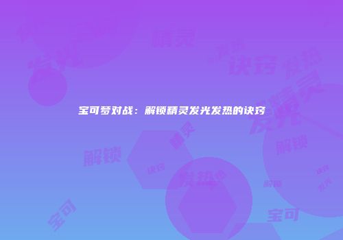 宝可梦对战：解锁精灵发光发热的诀窍
