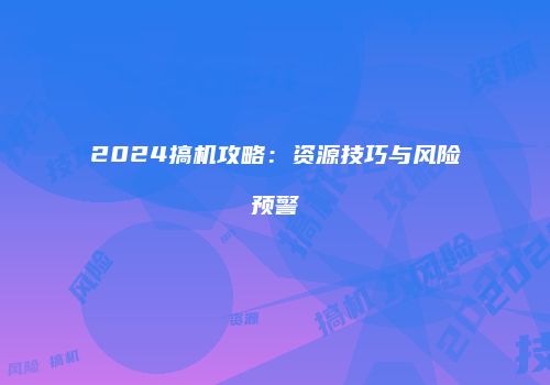 2024搞机攻略：资源技巧与风险预警