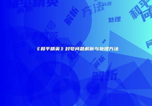 《和平精英》封号问题解析与处理方法