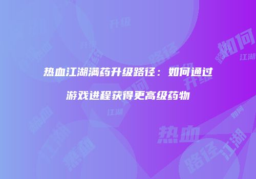 热血江湖满药升级路径：如何通过游戏进程获得更高级药物