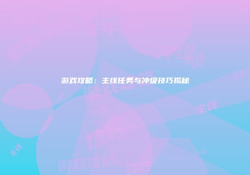 游戏攻略：主线任务与冲级技巧揭秘
