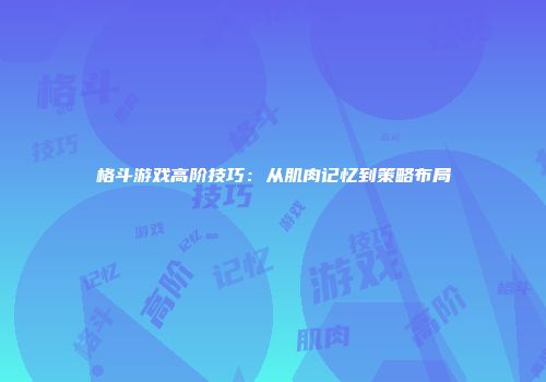 格斗游戏高阶技巧：从肌肉记忆到策略布局
