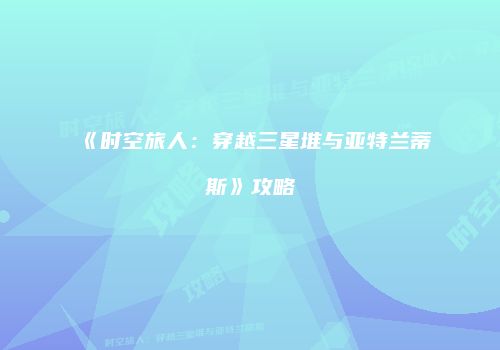 《时空旅人：穿越三星堆与亚特兰蒂斯》攻略