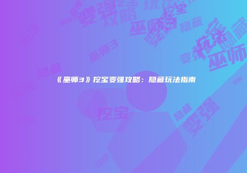 《巫师3》挖宝变强攻略：隐藏玩法指南