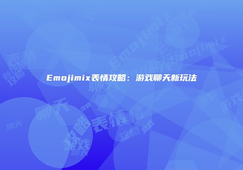 Emojimix表情攻略：游戏聊天新玩法